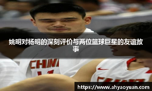 姚明对杨明的深刻评价与两位篮球巨星的友谊故事