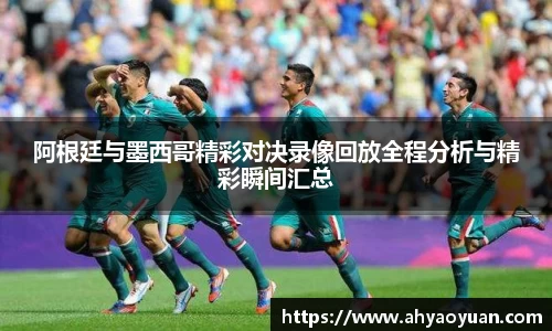 阿根廷与墨西哥精彩对决录像回放全程分析与精彩瞬间汇总